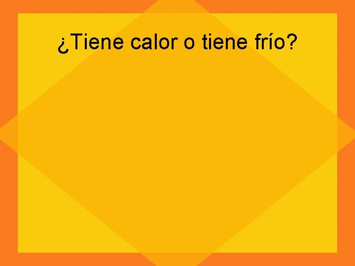 ¿Tiene calor o tiene frío? 