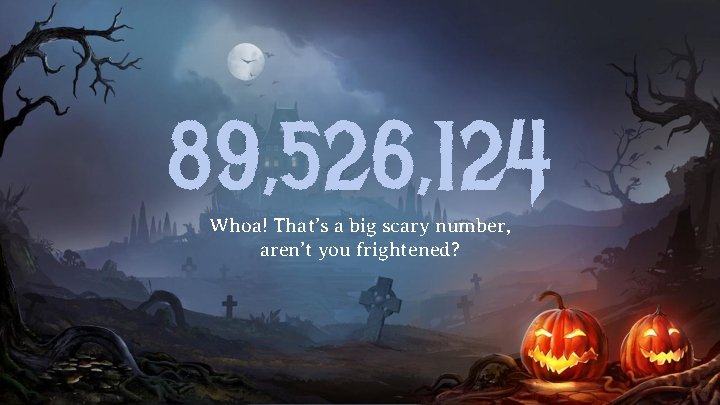89, 526, 124 Whoa! That’s a big scary number, aren’t you frightened? 