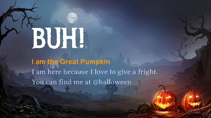 BUH! I am the Great Pumpkin I am here because I love to give