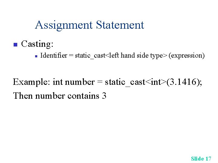 Assignment Statement n Casting: n Identifier = static_cast<left hand side type> (expression) Example: int Assignment Statement n Casting: n Identifier = static_cast<left hand side type> (expression) Example: int