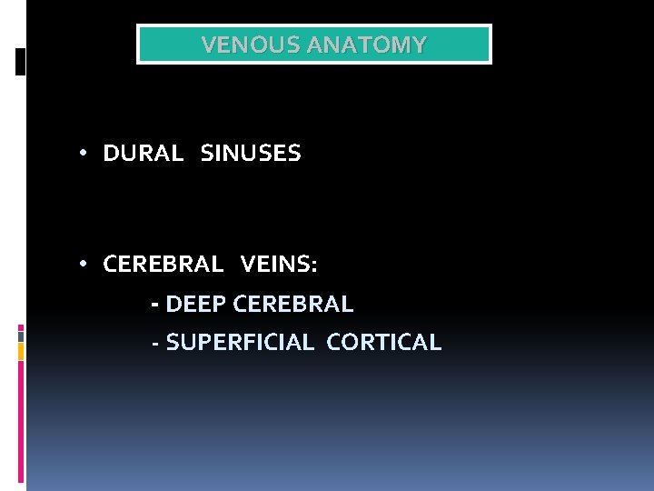 VENOUS ANATOMY • DURAL SINUSES • CEREBRAL VEINS: - DEEP CEREBRAL - SUPERFICIAL CORTICAL