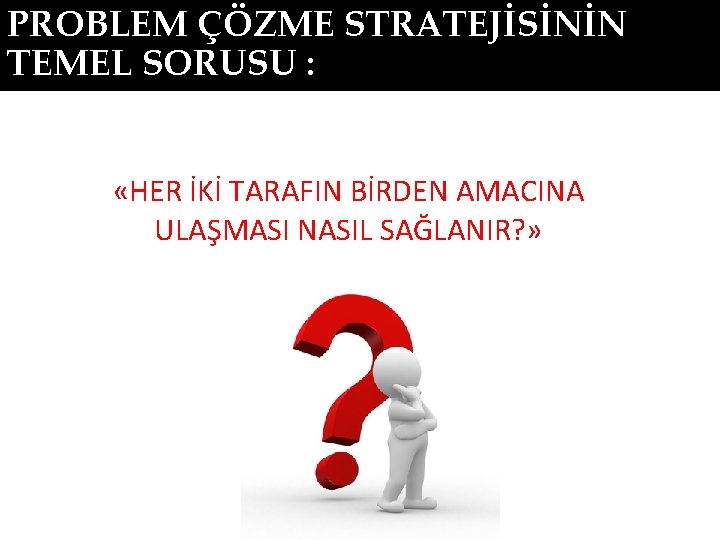 PROBLEM ÇÖZME STRATEJİSİNİN TEMEL SORUSU : «HER İKİ TARAFIN BİRDEN AMACINA ULAŞMASI NASIL SAĞLANIR?