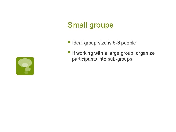 Small groups § Ideal group size is 5 -8 people § If working with
