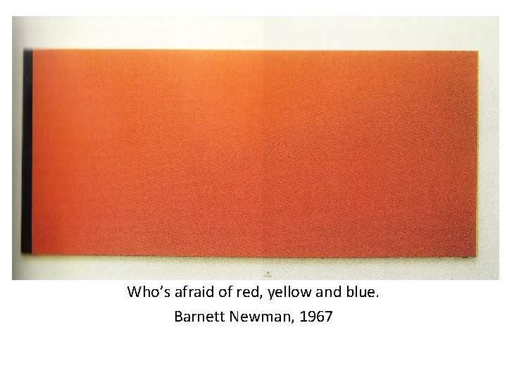 t Kjkjkjhiiiii Who’s afraid of red, yellow and blue. Barnett Newman, 1967 