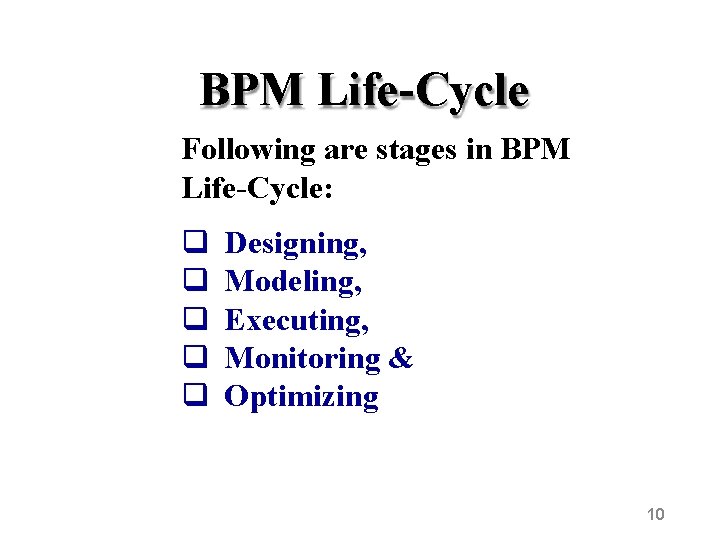 BPM Life-Cycle Following are stages in BPM Life-Cycle: Designing, Modeling, Executing, Monitoring & Optimizing