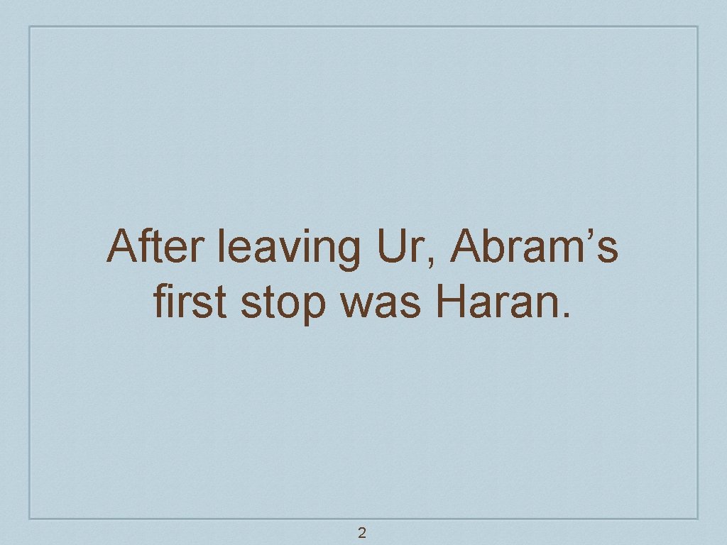 After leaving Ur, Abram’s first stop was Haran. 2 