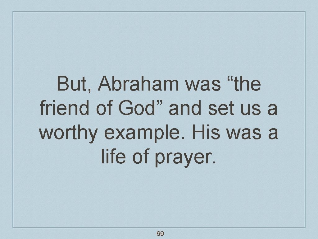 But, Abraham was “the friend of God” and set us a worthy example. His