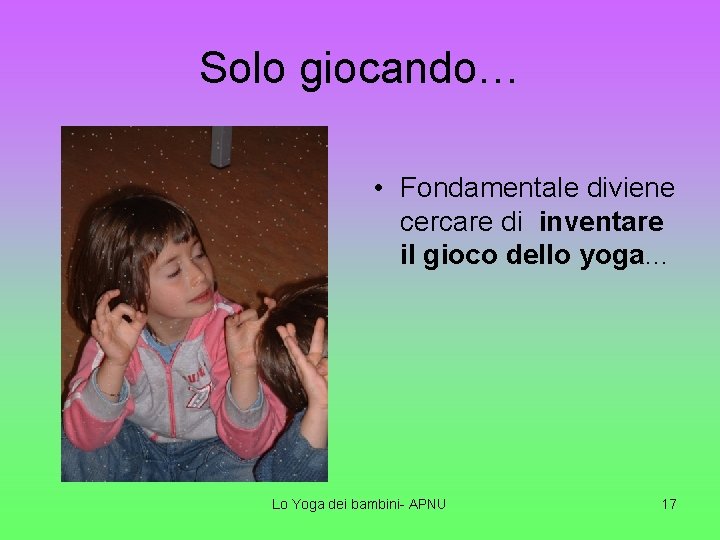 Solo giocando… • Fondamentale diviene cercare di inventare il gioco dello yoga… Lo Yoga