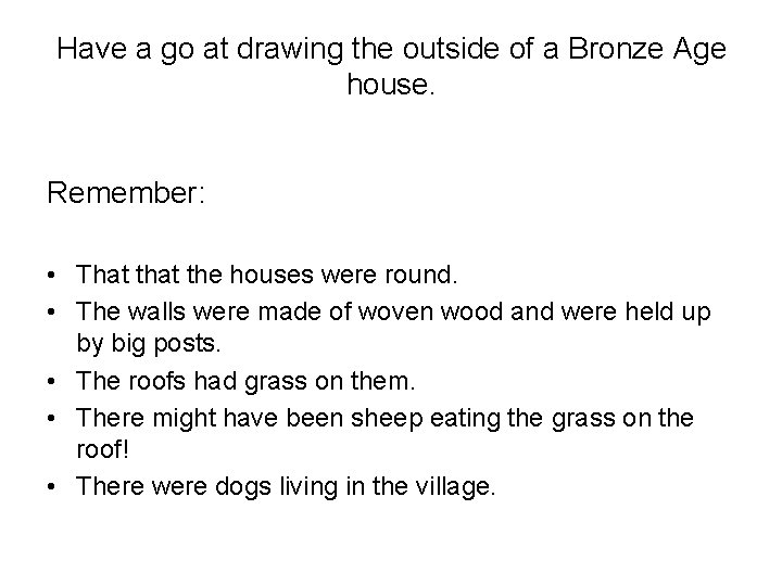 Have a go at drawing the outside of a Bronze Age house. Remember: •