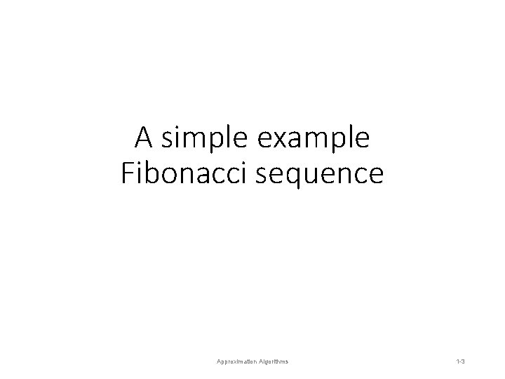 A simple example Fibonacci sequence Approximation Algorithms 1 -3 A simple example Fibonacci sequence Approximation Algorithms 1 -3