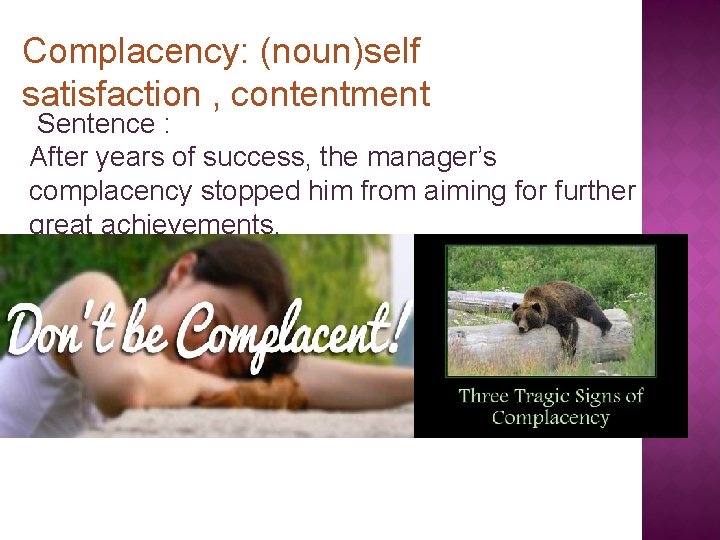 Complacency: (noun)self satisfaction , contentment Sentence : After years of success, the manager’s complacency