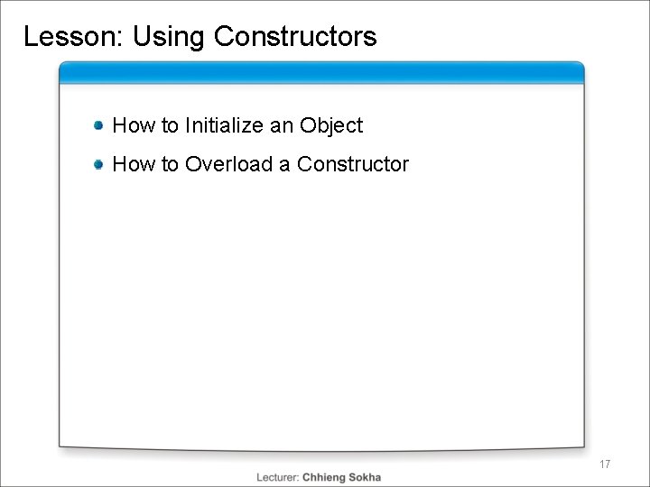 Lesson: Using Constructors How to Initialize an Object How to Overload a Constructor 17 Lesson: Using Constructors How to Initialize an Object How to Overload a Constructor 17