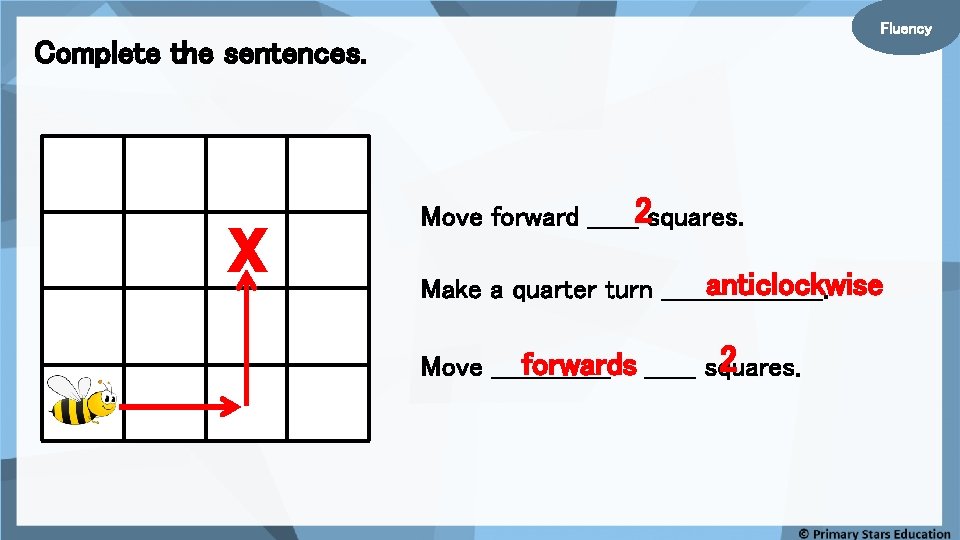 Fluency Complete the sentences. X Move forward ______2 squares. anticlockwise Make a quarter turn
