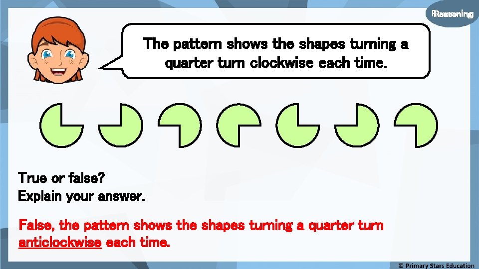Reasoning The pattern shows the shapes turning a quarter turn clockwise each time. True