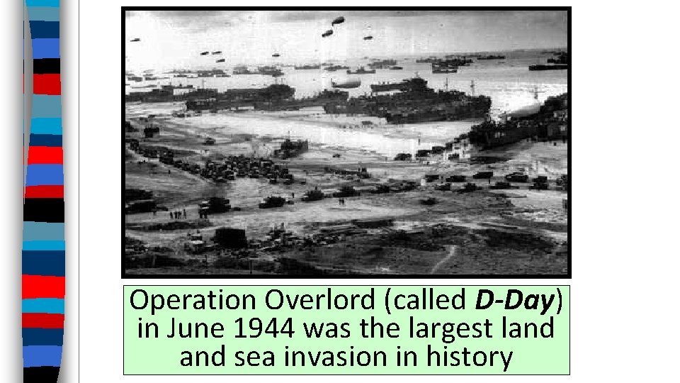 Operation Overlord (called D-Day) in June 1944 was the largest land sea invasion in
