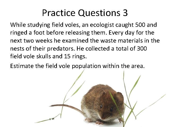 Practice Questions 3 While studying field voles, an ecologist caught 500 and ringed a