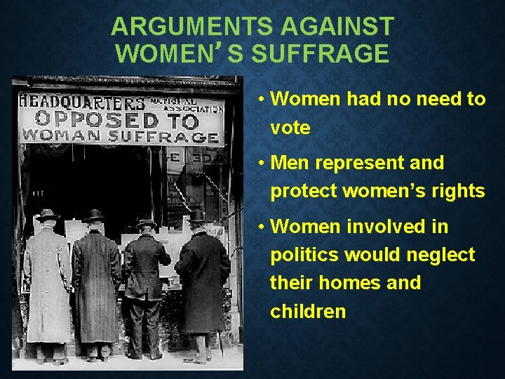 ARGUMENTS AGAINST WOMEN’S SUFFRAGE • Women had no need to vote • Men represent