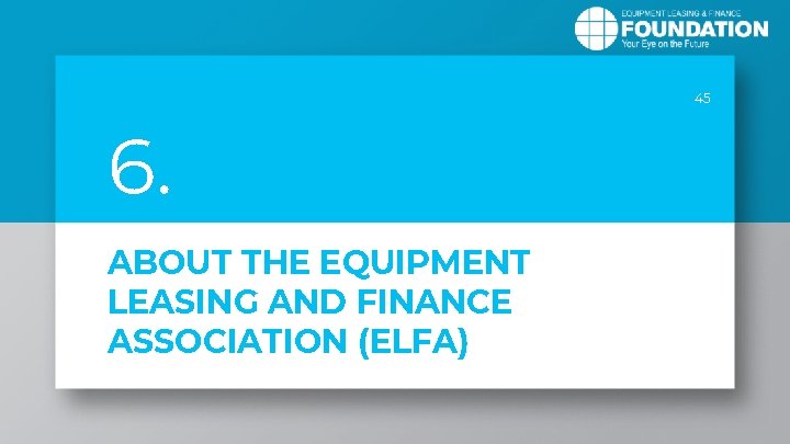 45 6. ABOUT THE EQUIPMENT LEASING AND FINANCE ASSOCIATION (ELFA) 