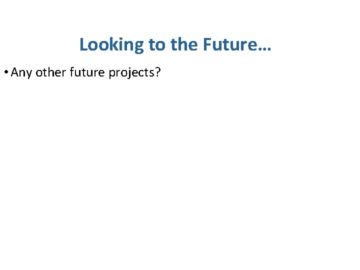 Looking to the Future… • Any other future projects? 