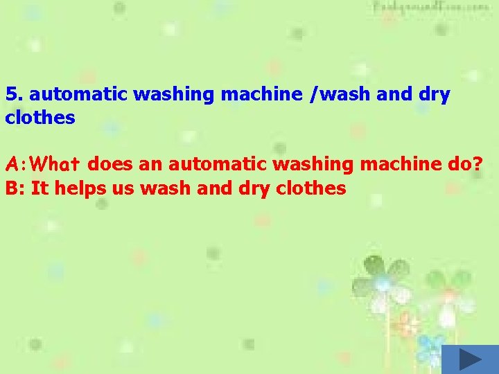 5. automatic washing machine /wash and dry clothes A: What does an automatic washing