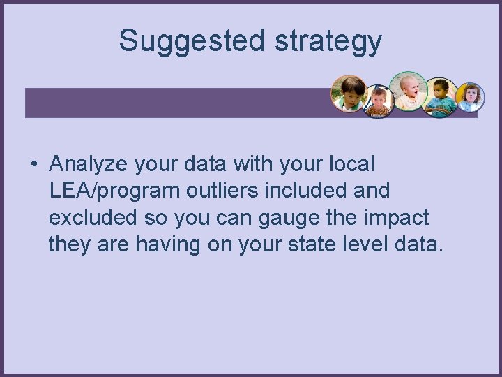 Suggested strategy • Analyze your data with your local LEA/program outliers included and excluded