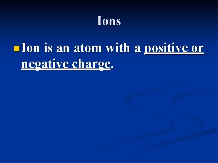 Ions n Ion is an atom with a positive or negative charge. 