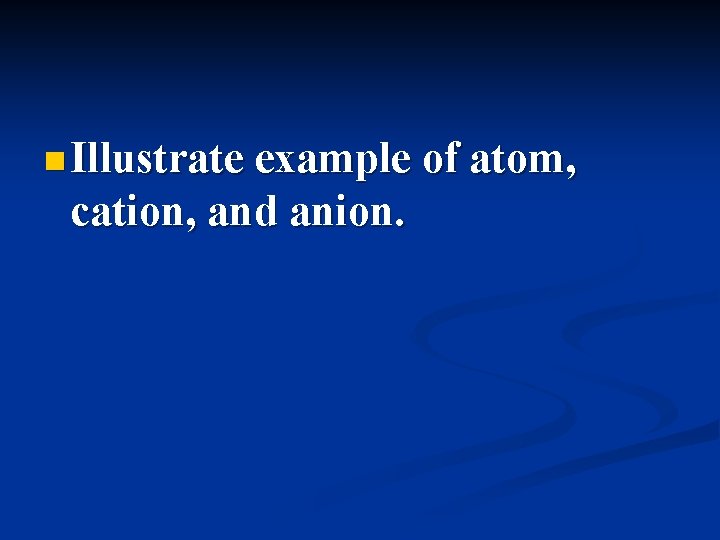 n Illustrate example of atom, cation, and anion. 