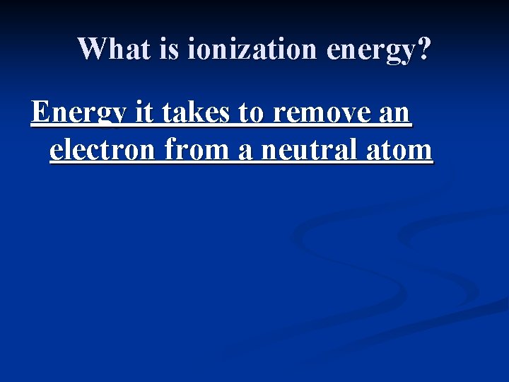 What is ionization energy? Energy it takes to remove an electron from a neutral