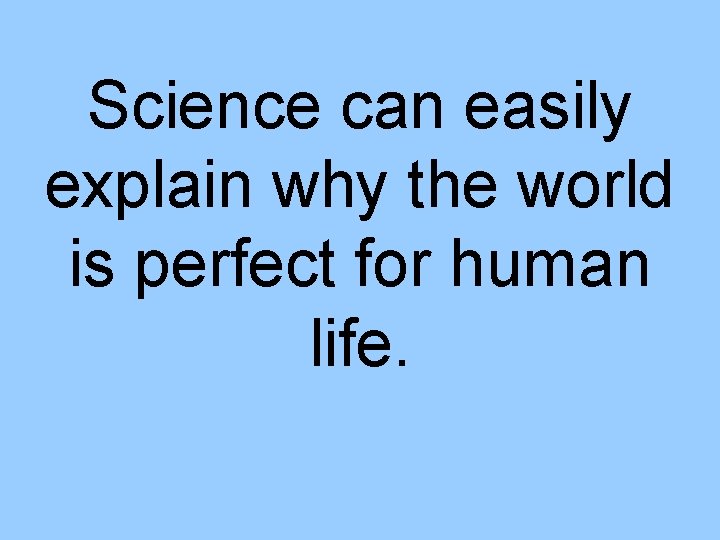 Science can easily explain why the world is perfect for human life. 
