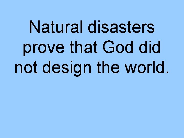 Natural disasters prove that God did not design the world. 