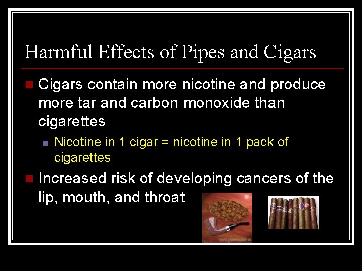 Harmful Effects of Pipes and Cigars n Cigars contain more nicotine and produce more