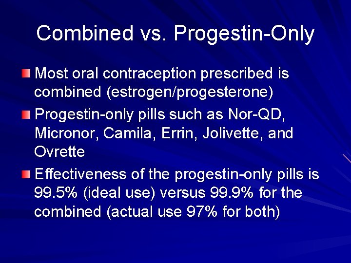 Combined vs. Progestin-Only Most oral contraception prescribed is combined (estrogen/progesterone) Progestin-only pills such as