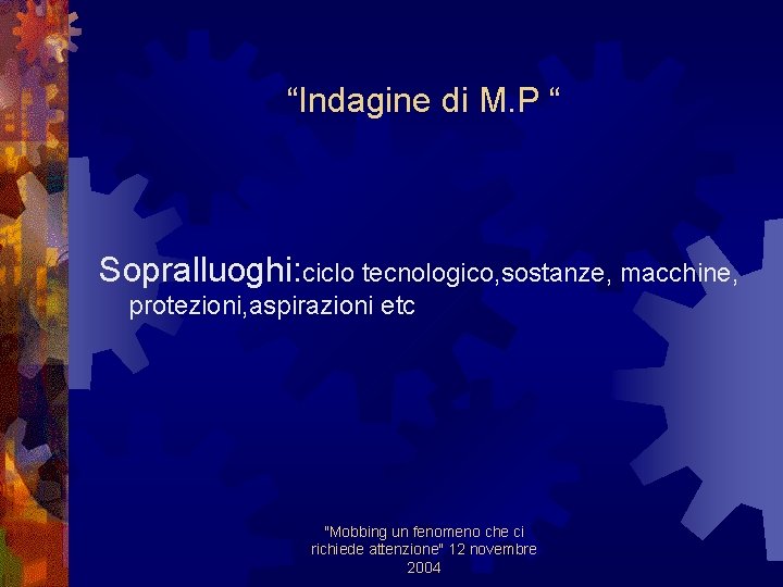 “Indagine di M. P “ Sopralluoghi: ciclo tecnologico, sostanze, macchine, protezioni, aspirazioni etc "Mobbing