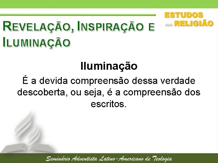 REVELAÇÃO, INSPIRAÇÃO E ILUMINAÇÃO Iluminação É a devida compreensão dessa verdade descoberta, ou seja,