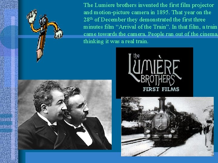 The Lumiere brothers invented the first film projector and motion-picture camera in 1895. That