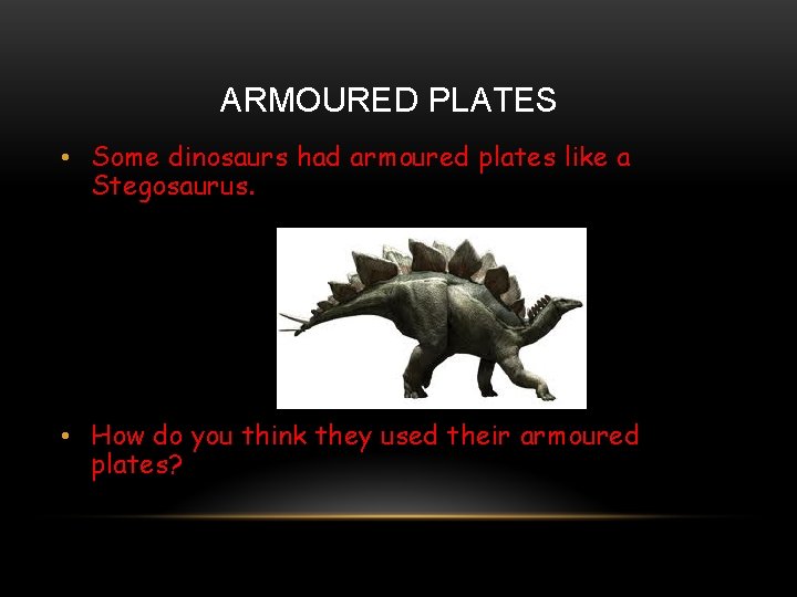 ARMOURED PLATES • Some dinosaurs had armoured plates like a Stegosaurus. • How do