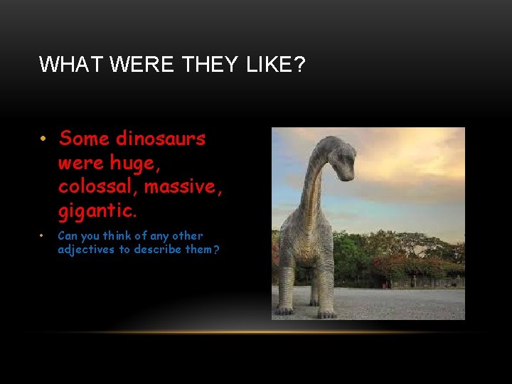 WHAT WERE THEY LIKE? • Some dinosaurs were huge, colossal, massive, gigantic. • Can