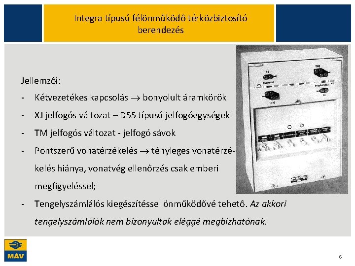 Integra típusú félönműködő térközbiztosító berendezés Jellemzői: - Kétvezetékes kapcsolás bonyolult áramkörök - XJ jelfogós Integra típusú félönműködő térközbiztosító berendezés Jellemzői: - Kétvezetékes kapcsolás bonyolult áramkörök - XJ jelfogós