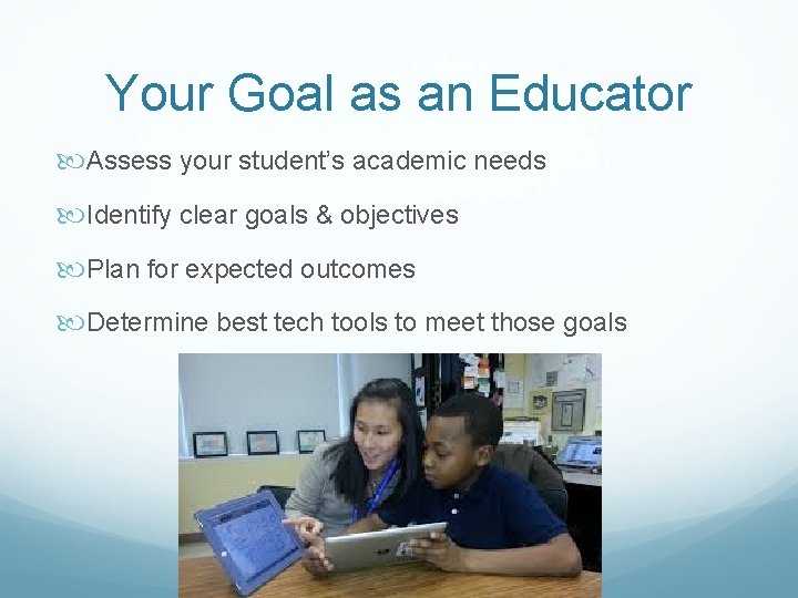 Your Goal as an Educator Assess your student’s academic needs Identify clear goals &
