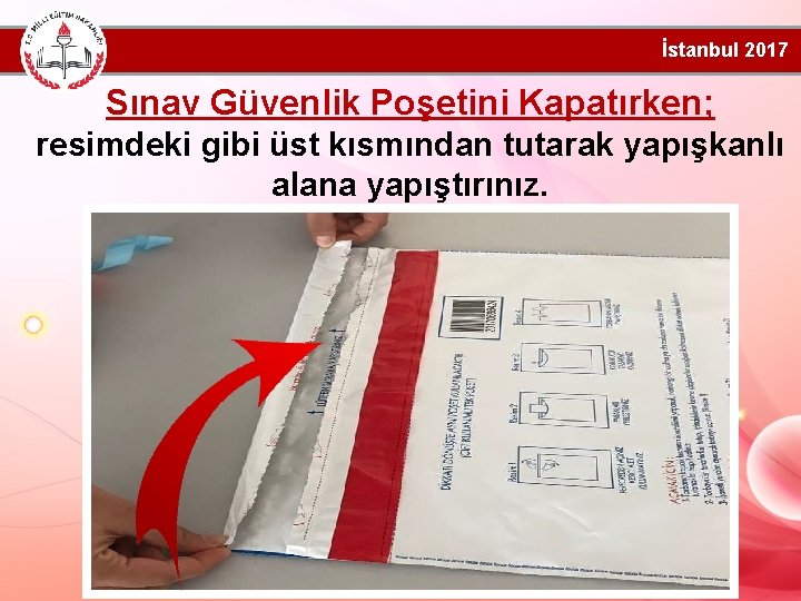 İstanbul 2017 Sınav Güvenlik Poşetini Kapatırken; resimdeki gibi üst kısmından tutarak yapışkanlı alana yapıştırınız.