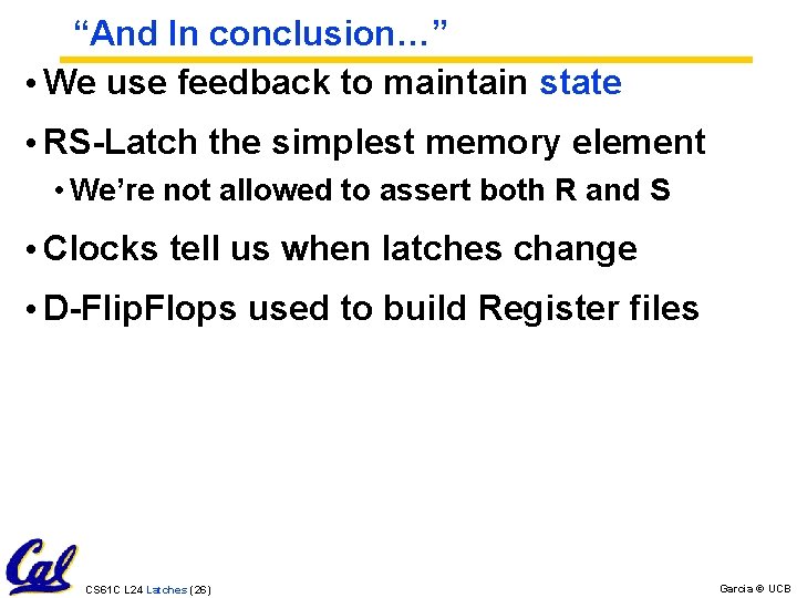 “And In conclusion…” • We use feedback to maintain state • RS-Latch the simplest “And In conclusion…” • We use feedback to maintain state • RS-Latch the simplest