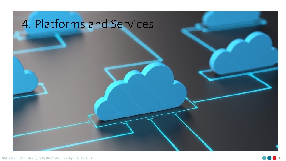 4. Platforms and Services Distributed Ledger Technologies like Blockchain… Looking Under the Hood 19