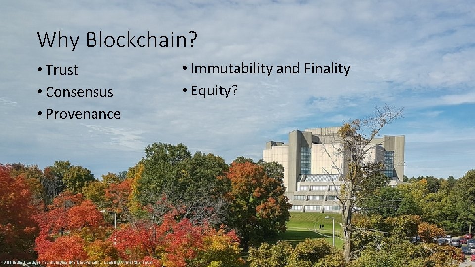 Why Blockchain? • Trust • Consensus • Provenance Distributed Ledger Technologies like Blockchain… Looking