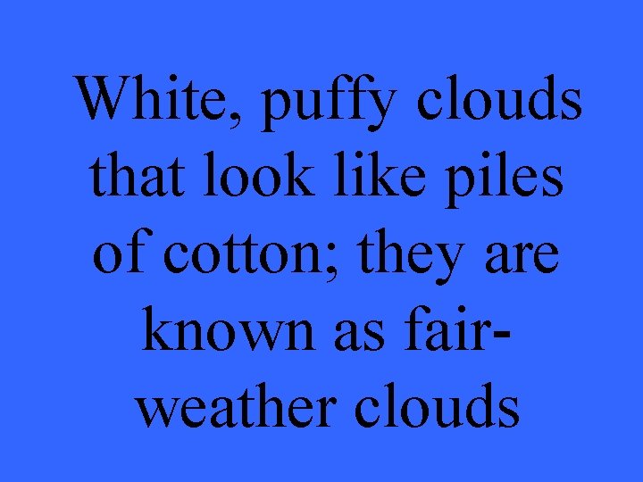 White, puffy clouds that look like piles of cotton; they are known as fairweather