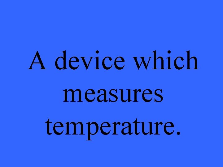 A device which measures temperature. 
