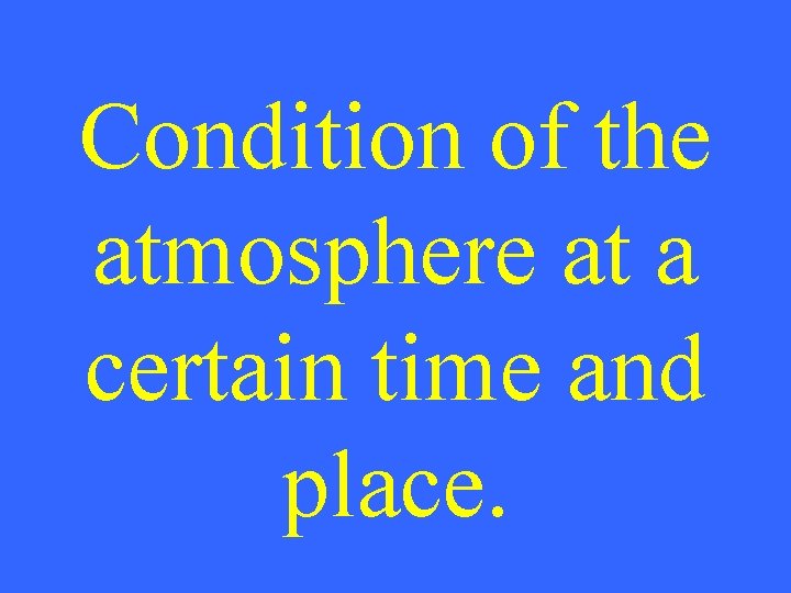 Condition of the atmosphere at a certain time and place. 