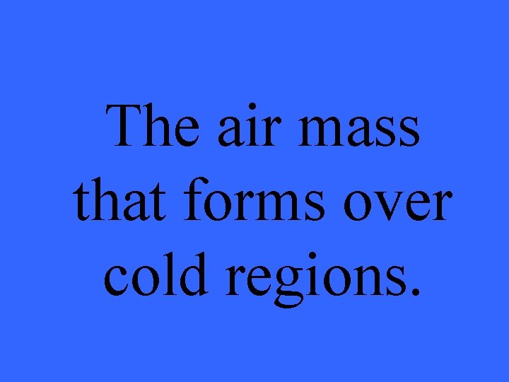 The air mass that forms over cold regions. 