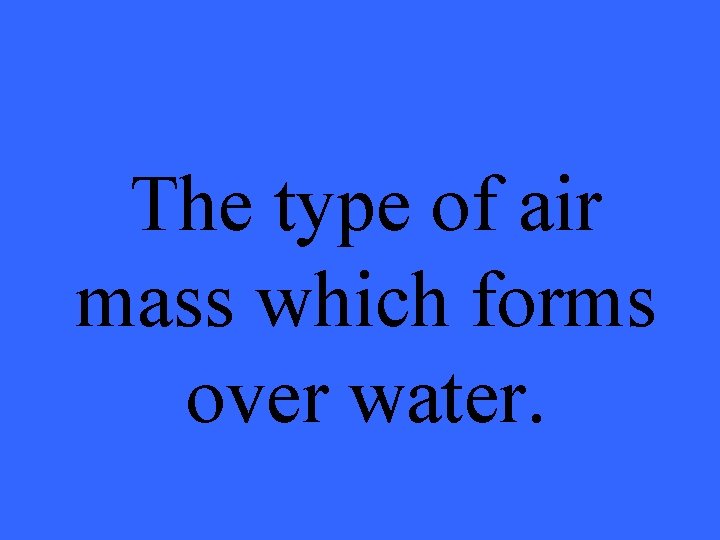 The type of air mass which forms over water. 