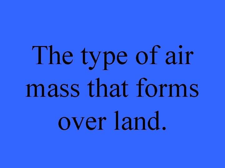 The type of air mass that forms over land. 