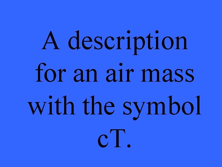 A description for an air mass with the symbol c. T. 